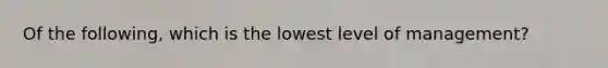 Of the following, which is the lowest level of management?