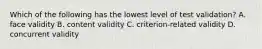 Which of the following has the lowest level of test validation? A. face validity B. content validity C. criterion-related validity D. concurrent validity