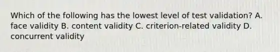 Which of the following has the lowest level of test validation? A. face validity B. content validity C. criterion-related validity D. concurrent validity