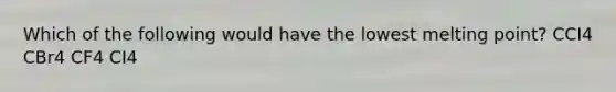 Which of the following would have the lowest melting point? CCI4 CBr4 CF4 CI4