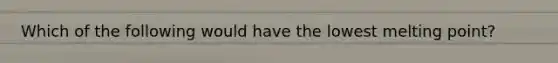 Which of the following would have the lowest melting point?