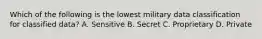 Which of the following is the lowest military data classification for classified data? A. Sensitive B. Secret C. Proprietary D. Private