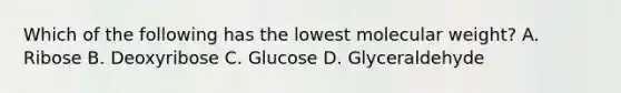 Which of the following has the lowest molecular weight? A. Ribose B. Deoxyribose C. Glucose D. Glyceraldehyde