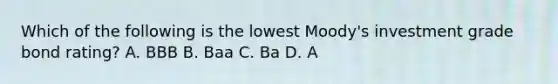 Which of the following is the lowest Moody's investment grade bond rating? A. BBB B. Baa C. Ba D. A