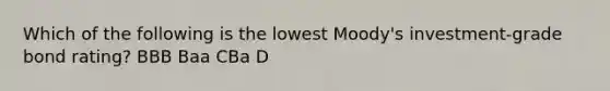 Which of the following is the lowest Moody's investment-grade bond rating? BBB Baa CBa D