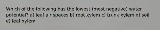 Which of the following has the lowest (most negative) water potential? a) leaf air spaces b) root xylem c) trunk xylem d) soil e) leaf xylem