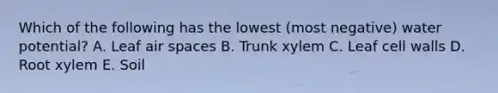 Which of the following has the lowest (most negative) water potential? A. Leaf air spaces B. Trunk xylem C. Leaf cell walls D. Root xylem E. Soil