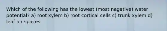 Which of the following has the lowest (most negative) water potential? a) root xylem b) root cortical cells c) trunk xylem d) leaf air spaces