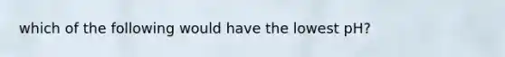 which of the following would have the lowest pH?