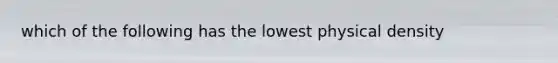 which of the following has the lowest physical density