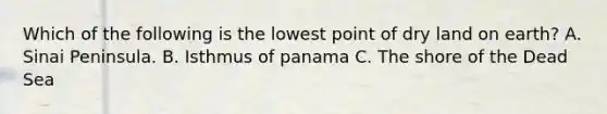 Which of the following is the lowest point of dry land on earth? A. Sinai Peninsula. B. Isthmus of panama C. The shore of the Dead Sea