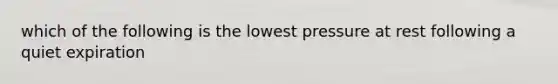 which of the following is the lowest pressure at rest following a quiet expiration