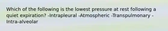 Which of the following is the lowest pressure at rest following a quiet expiration? -Intrapleural -Atmospheric -Transpulmonary -Intra-alveolar