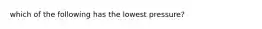 which of the following has the lowest pressure?