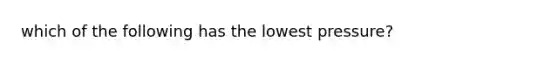 which of the following has the lowest pressure?