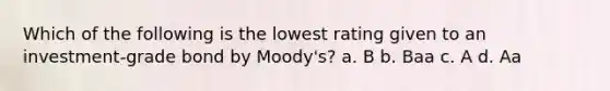 Which of the following is the lowest rating given to an investment-grade bond by Moody's? a. B b. Baa c. A d. Aa