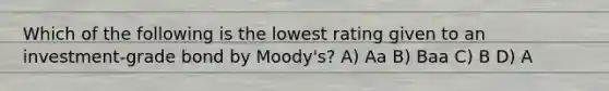 Which of the following is the lowest rating given to an investment-grade bond by Moody's? A) Aa B) Baa C) B D) A