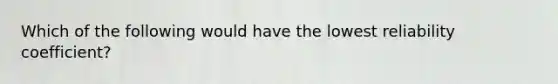 Which of the following would have the lowest reliability coefficient?