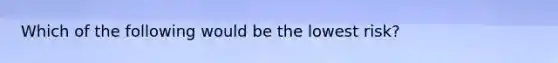 Which of the following would be the lowest risk?