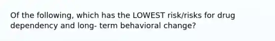 Of the following, which has the LOWEST risk/risks for drug dependency and long- term behavioral change?