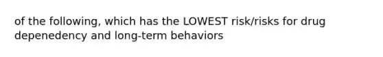 of the following, which has the LOWEST risk/risks for drug depenedency and long-term behaviors