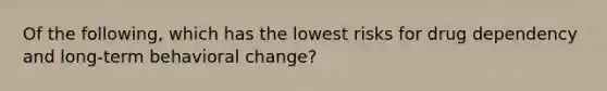 Of the following, which has the lowest risks for drug dependency and long-term behavioral change?