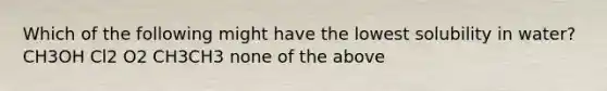 Which of the following might have the lowest solubility in water? CH3OH Cl2 O2 CH3CH3 none of the above