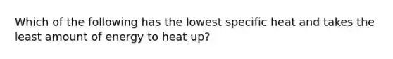 Which of the following has the lowest specific heat and takes the least amount of energy to heat up?