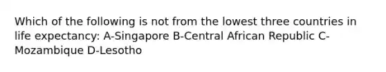 Which of the following is not from the lowest three countries in life expectancy: A-Singapore B-Central African Republic C-Mozambique D-Lesotho