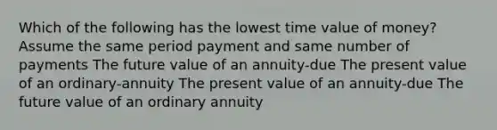 Which of the following has the lowest time value of money? Assume the same period payment and same number of payments The future value of an annuity-due The present value of an ordinary-annuity The present value of an annuity-due The future value of an ordinary annuity