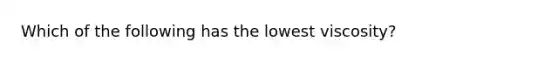 Which of the following has the lowest viscosity?