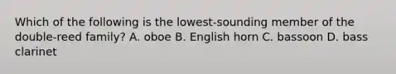 Which of the following is the lowest-sounding member of the double-reed family? A. oboe B. English horn C. bassoon D. bass clarinet