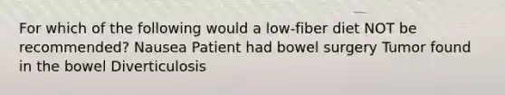 For which of the following would a low-fiber diet NOT be recommended? Nausea Patient had bowel surgery Tumor found in the bowel Diverticulosis