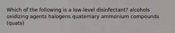 Which of the following is a low-level disinfectant? alcohols oxidizing agents halogens quaternary ammonium compounds (quats)