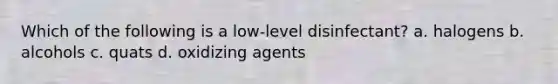 Which of the following is a low-level disinfectant? a. halogens b. alcohols c. quats d. oxidizing agents