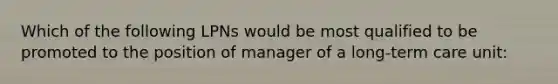 Which of the following LPNs would be most qualified to be promoted to the position of manager of a long-term care unit: