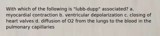 With which of the following is "lubb-dupp" associated? a. myocardial contraction b. ventricular depolarization c. closing of heart valves d. diffusion of O2 from the lungs to <a href='https://www.questionai.com/knowledge/k7oXMfj7lk-the-blood' class='anchor-knowledge'>the blood</a> in the pulmonary capillaries