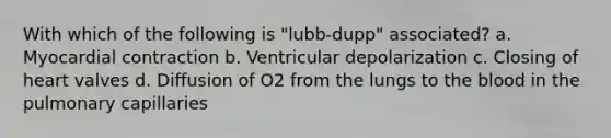 With which of the following is "lubb-dupp" associated? a. Myocardial contraction b. Ventricular depolarization c. Closing of heart valves d. Diffusion of O2 from the lungs to the blood in the pulmonary capillaries