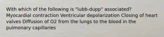 With which of the following is "lubb-dupp" associated? Myocardial contraction Ventricular depolarization Closing of heart valves Diffusion of O2 from the lungs to the blood in the pulmonary capillaries