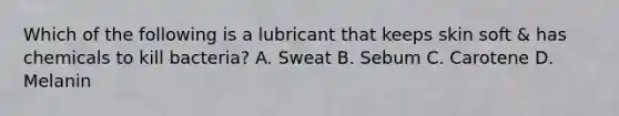 Which of the following is a lubricant that keeps skin soft & has chemicals to kill bacteria? A. Sweat B. Sebum C. Carotene D. Melanin