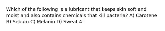 Which of the following is a lubricant that keeps skin soft and moist and also contains chemicals that kill bacteria? A) Carotene B) Sebum C) Melanin D) Sweat 4