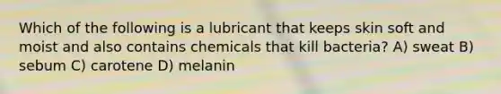 Which of the following is a lubricant that keeps skin soft and moist and also contains chemicals that kill bacteria? A) sweat B) sebum C) carotene D) melanin