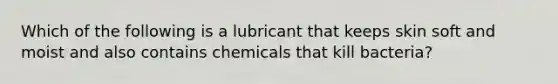 Which of the following is a lubricant that keeps skin soft and moist and also contains chemicals that kill bacteria?