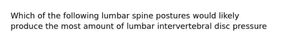 Which of the following lumbar spine postures would likely produce the most amount of lumbar intervertebral disc pressure