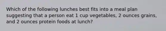 Which of the following lunches best fits into a meal plan suggesting that a person eat 1 cup vegetables, 2 ounces grains, and 2 ounces protein foods at lunch?​