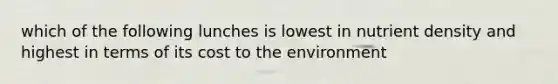 which of the following lunches is lowest in nutrient density and highest in terms of its cost to the environment