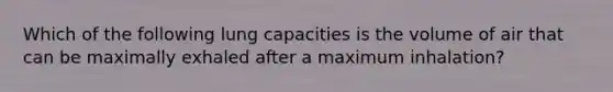 Which of the following lung capacities is the volume of air that can be maximally exhaled after a maximum inhalation?