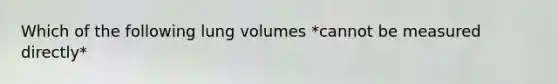 Which of the following lung volumes *cannot be measured directly*