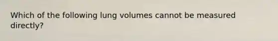 Which of the following lung volumes cannot be measured directly?