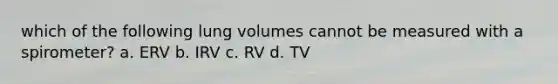 which of the following lung volumes cannot be measured with a spirometer? a. ERV b. IRV c. RV d. TV